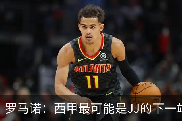 罗马诺：西甲最可能是JJ的下一站，皇马是头号热门巴萨也取得联系