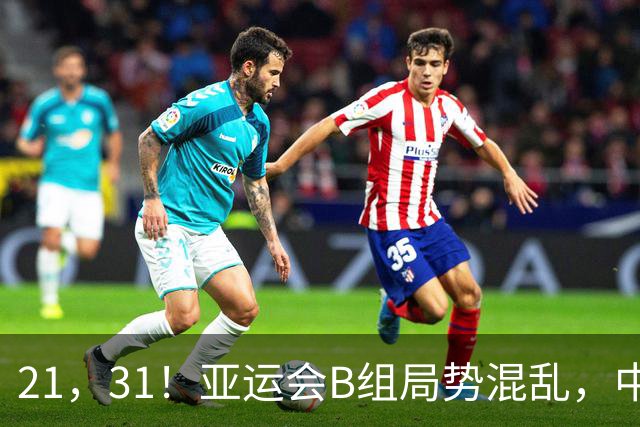 21，31！亚运会B组局势混乱，中国男足逆转取胜，下轮获胜=小组出线